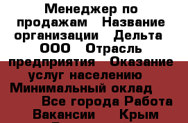 Менеджер по продажам › Название организации ­ Дельта, ООО › Отрасль предприятия ­ Оказание услуг населению › Минимальный оклад ­ 50 000 - Все города Работа » Вакансии   . Крым,Бахчисарай